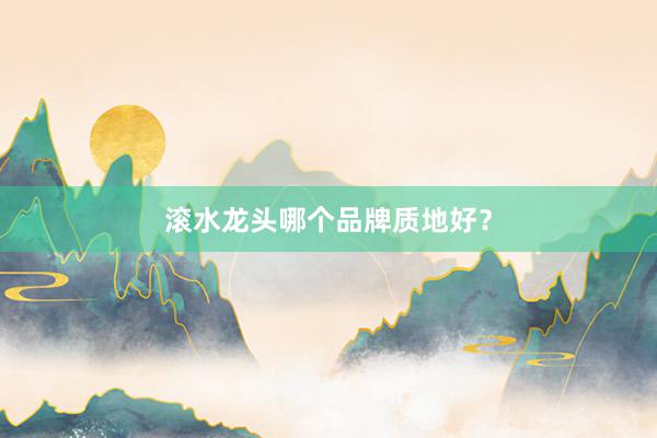 滚水龙头哪个品牌质地好？