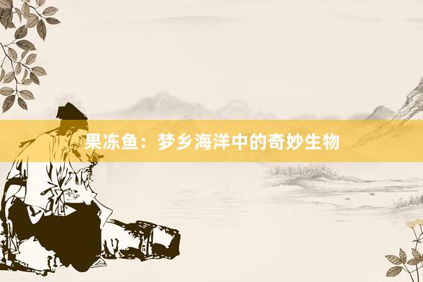 果冻鱼：梦乡海洋中的奇妙生物