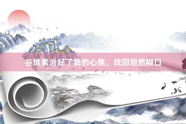 谷维素治好了我的心焦，找回坦然糊口